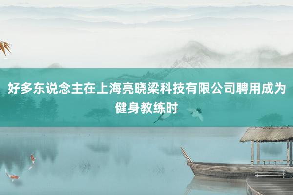 好多东说念主在上海亮晓梁科技有限公司聘用成为健身教练时