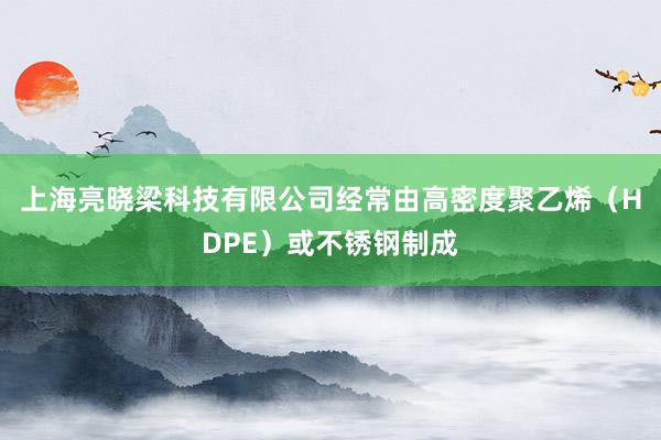 上海亮晓梁科技有限公司经常由高密度聚乙烯(HDPE)或不锈钢制成