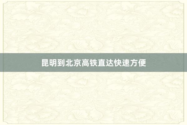 昆明到北京高铁直达快速方便