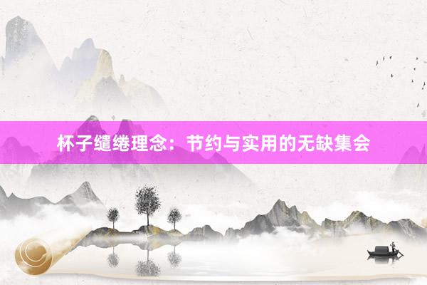 杯子缱绻理念:节约与实用的无缺集会