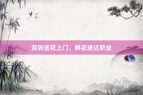 深圳送花上门，鲜花速达职业