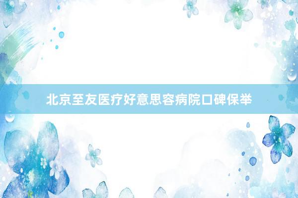 北京至友医疗好意思容病院口碑保举