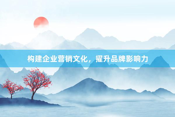 构建企业营销文化，擢升品牌影响力